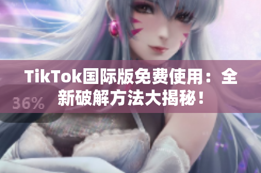 TikTok国际版免费使用：全新破解方法大揭秘！