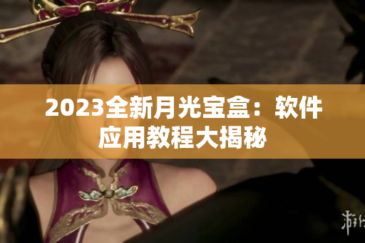 2023全新月光宝盒：软件应用教程大揭秘