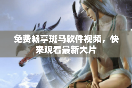 免费畅享斑马软件视频，快来观看最新大片