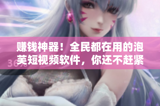 赚钱神器！全民都在用的泡芙短视频软件，你还不赶紧来试试？