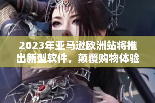 2023年亚马逊欧洲站将推出新型软件，颠覆购物体验