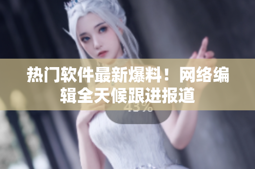热门软件最新爆料！网络编辑全天候跟进报道