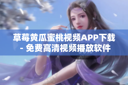 草莓黄瓜蜜桃视频APP下载 - 免费高清视频播放软件