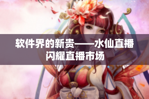 软件界的新贵——水仙直播闪耀直播市场