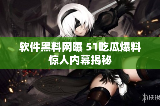 软件黑料网曝 51吃瓜爆料惊人内幕揭秘