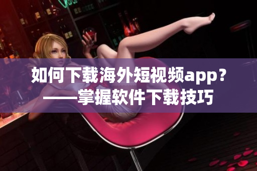 如何下载海外短视频app？——掌握软件下载技巧