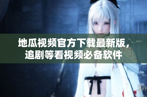 地瓜视频官方下载最新版，追剧等看视频必备软件
