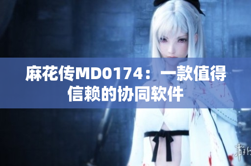 麻花传MD0174：一款值得信赖的协同软件