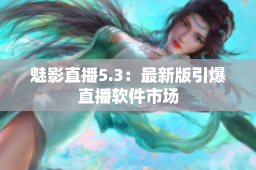 魅影直播5.3：最新版引爆直播软件市场