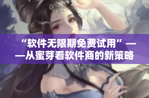“软件无限期免费试用”——从蜜芽看软件商的新策略