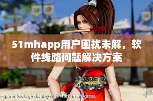 51mhapp用户困扰未解，软件线路问题解决方案