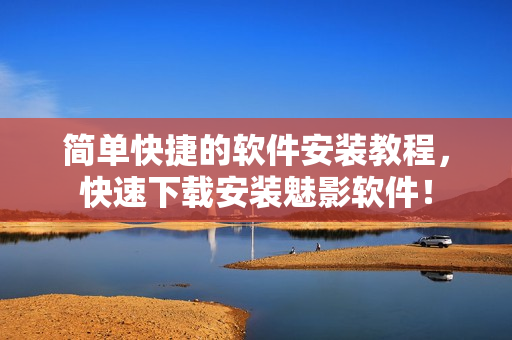 简单快捷的软件安装教程，快速下载安装魅影软件！