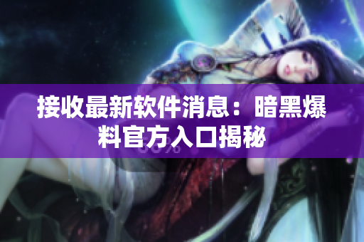接收最新软件消息：暗黑爆料官方入口揭秘