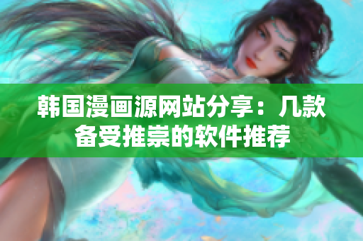 韩国漫画源网站分享：几款备受推崇的软件推荐