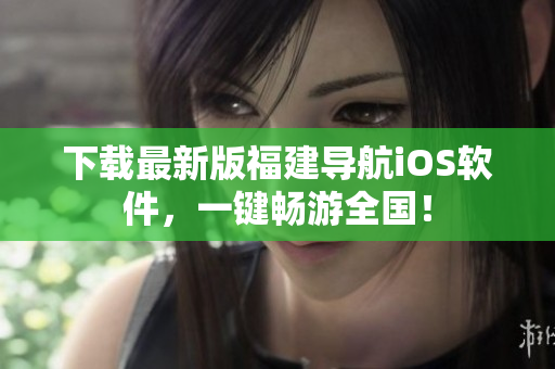 下载最新版福建导航iOS软件，一键畅游全国！