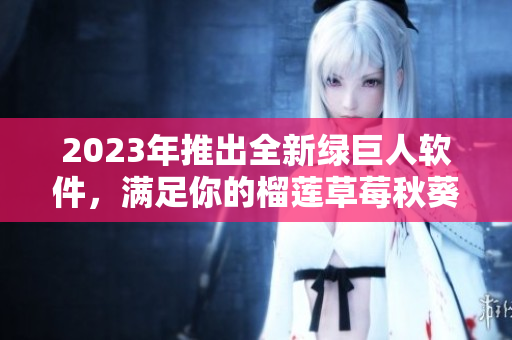2023年推出全新绿巨人软件，满足你的榴莲草莓秋葵口味！