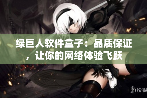 绿巨人软件盒子：品质保证，让你的网络体验飞跃