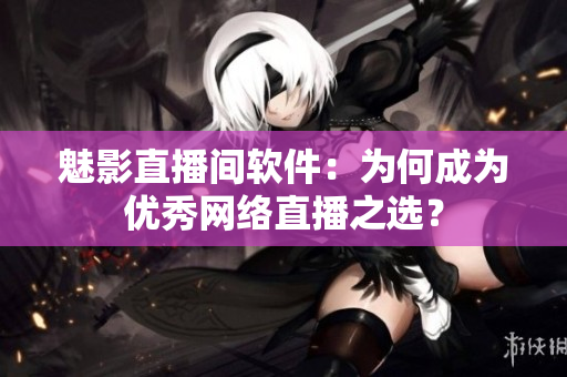 魅影直播间软件：为何成为优秀网络直播之选？