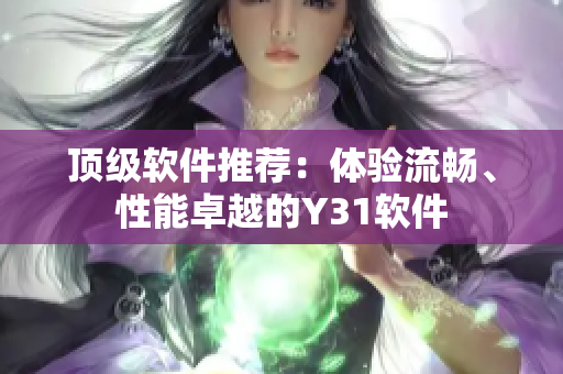 顶级软件推荐：体验流畅、性能卓越的Y31软件