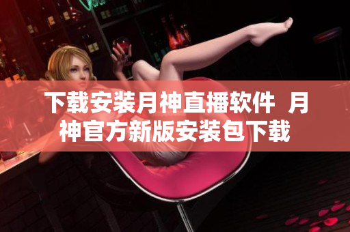 下载安装月神直播软件  月神官方新版安装包下载