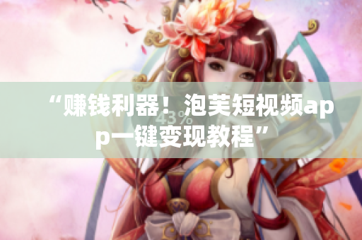 “赚钱利器！泡芙短视频app一键变现教程”