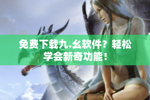 免费下载九.幺软件？轻松学会新奇功能！
