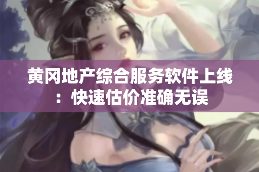 黄冈地产综合服务软件上线：快速估价准确无误