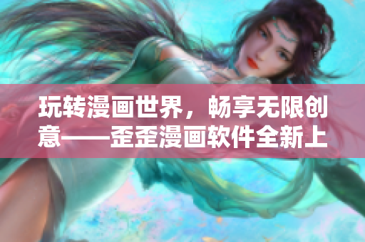 玩转漫画世界，畅享无限创意——歪歪漫画软件全新上线！