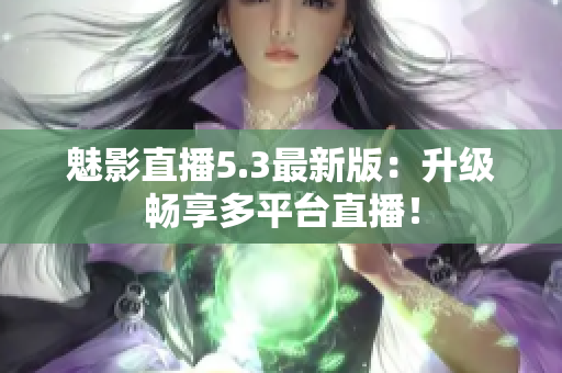 魅影直播5.3最新版：升级畅享多平台直播！