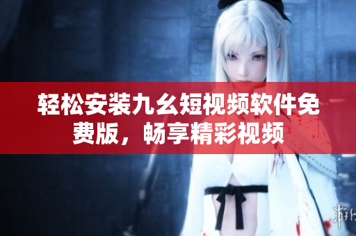 轻松安装九幺短视频软件免费版，畅享精彩视频