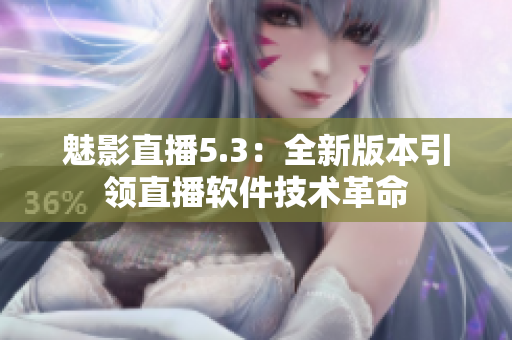魅影直播5.3：全新版本引领直播软件技术革命