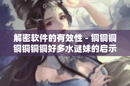 解密软件的有效性 - 铜铜铜铜铜铜铜好多水谜妹的启示