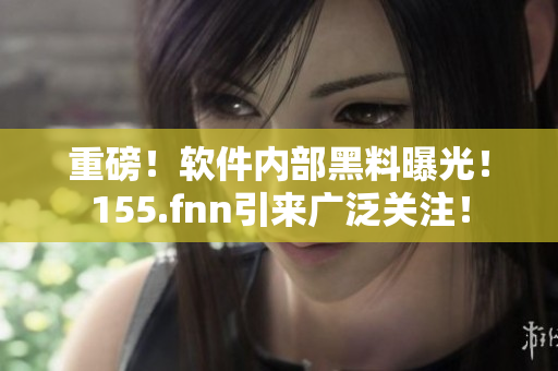 重磅！软件内部黑料曝光！155.fnn引来广泛关注！