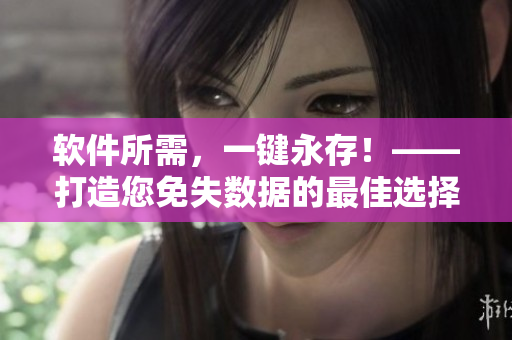 软件所需，一键永存！——打造您免失数据的最佳选择！