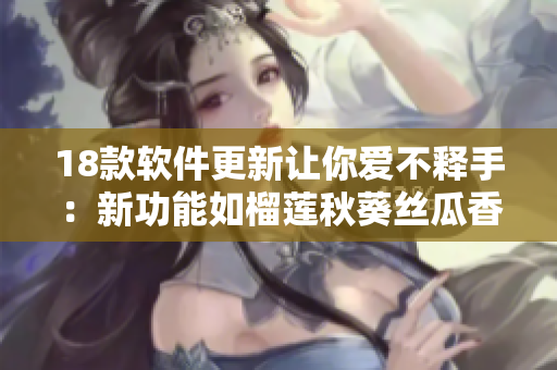 18款软件更新让你爱不释手：新功能如榴莲秋葵丝瓜香蕉般诱人