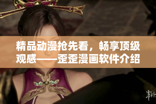 精品动漫抢先看，畅享顶级观感——歪歪漫画软件介绍