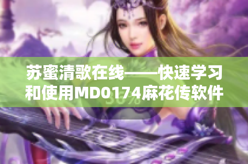 苏蜜清歌在线——快速学习和使用MD0174麻花传软件