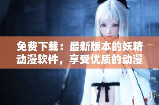免费下载：最新版本的妖精动漫软件，享受优质的动漫内容
