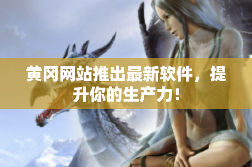 黄冈网站推出最新软件，提升你的生产力！
