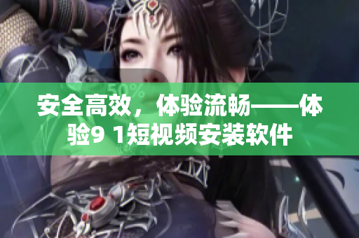 安全高效，体验流畅——体验9 1短视频安装软件