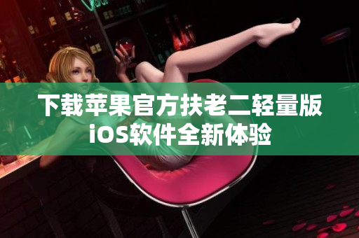 下载苹果官方扶老二轻量版iOS软件全新体验
