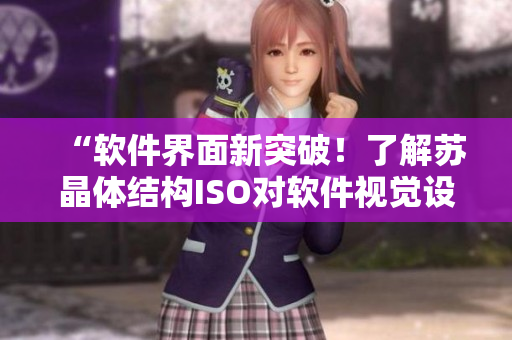 “软件界面新突破！了解苏晶体结构ISO对软件视觉设计的影响”