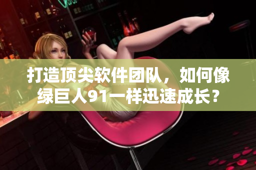 打造顶尖软件团队，如何像绿巨人91一样迅速成长？