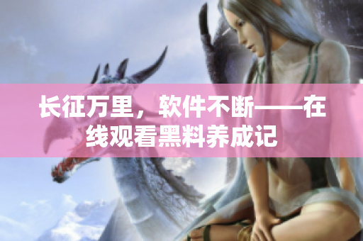 长征万里，软件不断——在线观看黑料养成记