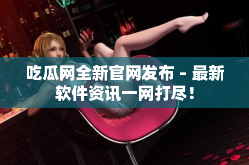 吃瓜网全新官网发布 – 最新软件资讯一网打尽！