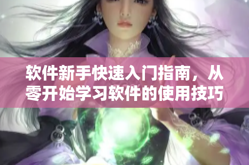 软件新手快速入门指南，从零开始学习软件的使用技巧