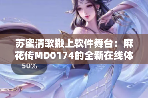 苏蜜清歌搬上软件舞台：麻花传MD0174的全新在线体验