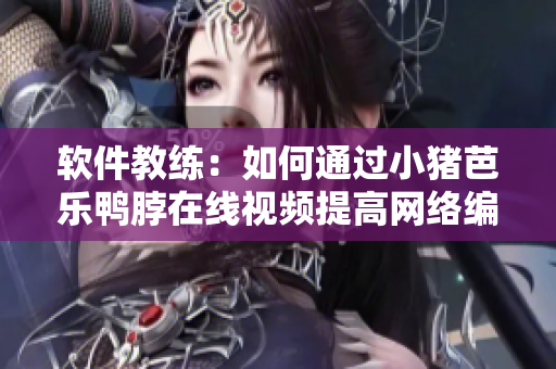 软件教练：如何通过小猪芭乐鸭脖在线视频提高网络编辑技能？