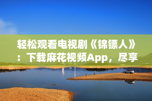 轻松观看电视剧《锦镖人》：下载麻花视频App，尽享高清在线播放！