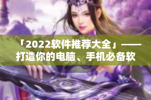 「2022软件推荐大全」——打造你的电脑、手机必备软件指南!